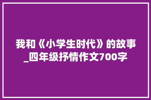 我和《小学生时代》的故事_四年级抒情作文700字