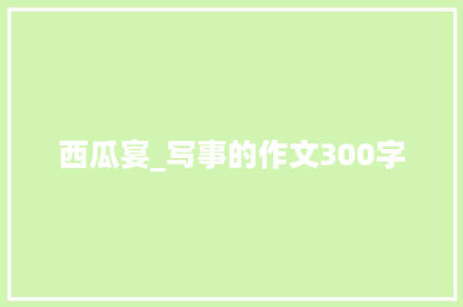 西瓜宴_写事的作文300字 知识百科