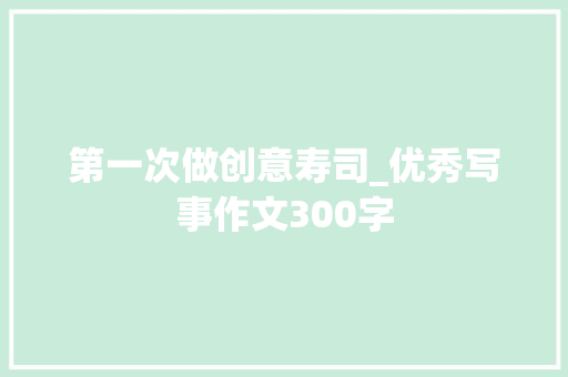第一次做创意寿司_优秀写事作文300字