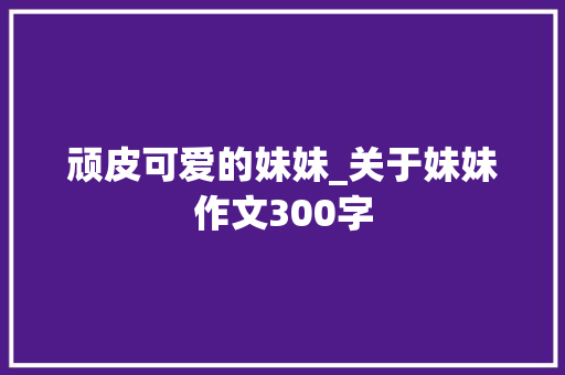 顽皮可爱的妹妹_关于妹妹作文300字