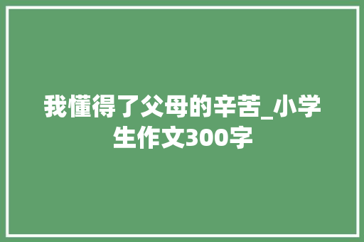 我懂得了父母的辛苦_小学生作文300字