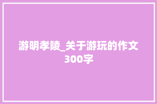 游明孝陵_关于游玩的作文300字
