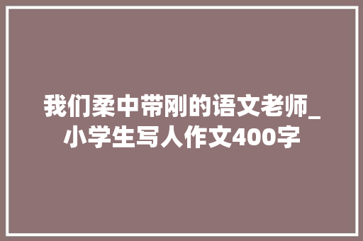 我们柔中带刚的语文老师_小学生写人作文400字 知识百科