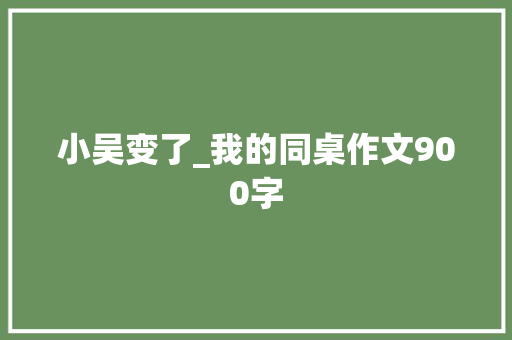 小吴变了_我的同桌作文900字