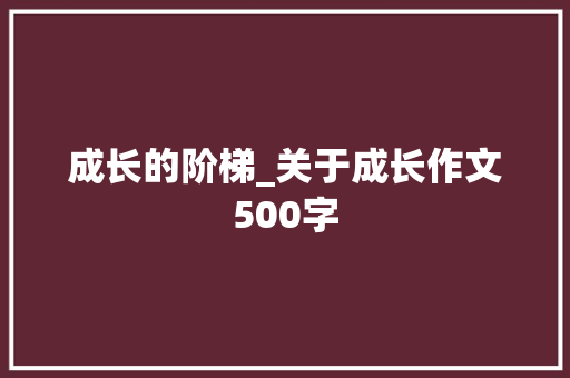 成长的阶梯_关于成长作文500字