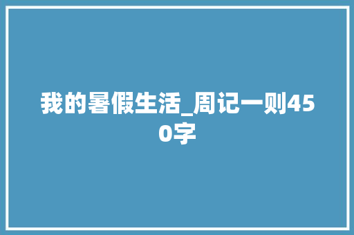 我的暑假生活_周记一则450字 知识百科