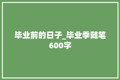 毕业前的日子_毕业季随笔600字