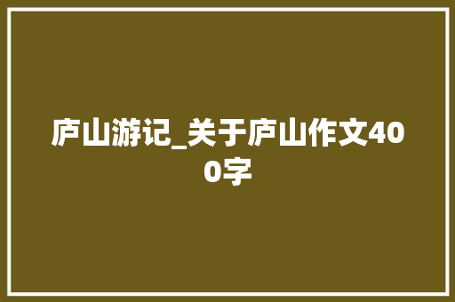 庐山游记_关于庐山作文400字 知识百科