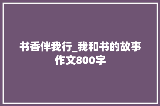 书香伴我行_我和书的故事作文800字 知识百科