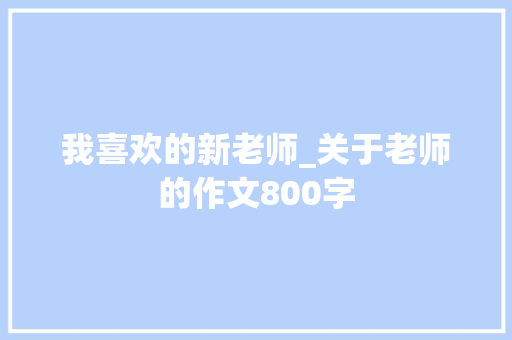 我喜欢的新老师_关于老师的作文800字