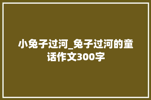 小兔子过河_兔子过河的童话作文300字