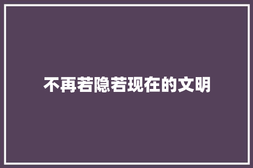 不再若隐若现在的文明