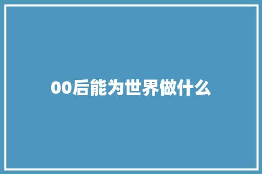 00后能为世界做什么