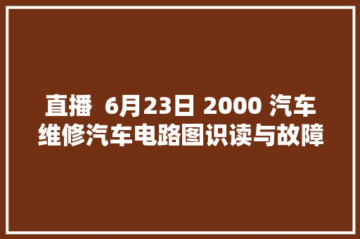 直播  6月23日 2000 汽车维修汽车电路图识读与故障检修
