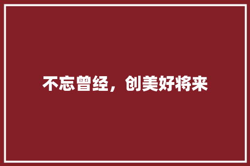 不忘曾经，创美好将来