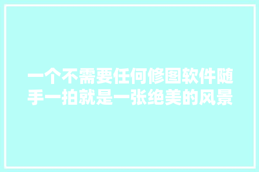 一个不需要任何修图软件随手一拍就是一张绝美的风景照