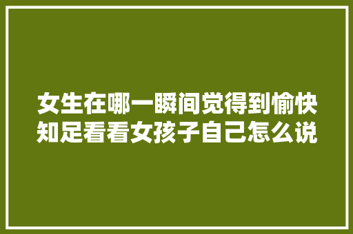 女生在哪一瞬间觉得到愉快知足看看女孩子自己怎么说