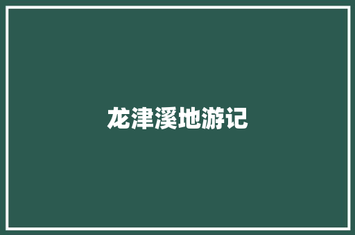 龙津溪地游记 知识百科