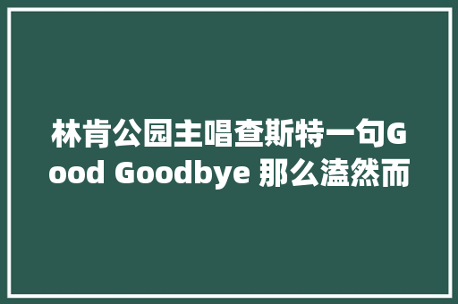 林肯公园主唱查斯特一句Good Goodbye 那么溘然而又那么真实