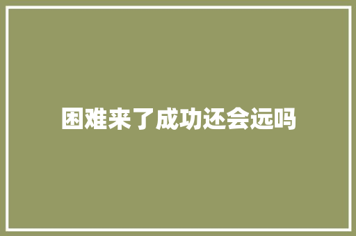 困难来了成功还会远吗