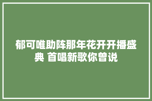 郁可唯助阵那年花开开播盛典 首唱新歌你曾说