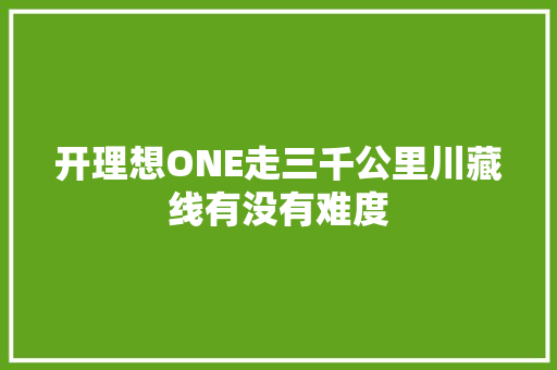 开理想ONE走三千公里川藏线有没有难度 汽车知识