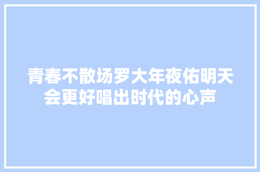 青春不散场罗大年夜佑明天会更好唱出时代的心声 休闲娱乐