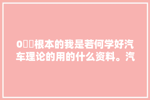 0️⃣根本的我是若何学好汽车理论的用的什么资料。汽车理论