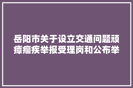 岳阳市关于设立交通问题顽瘴痼疾举报受理岗和公布举报联系办法的通知布告
