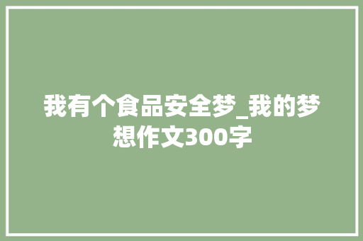 我有个食品安全梦_我的梦想作文300字