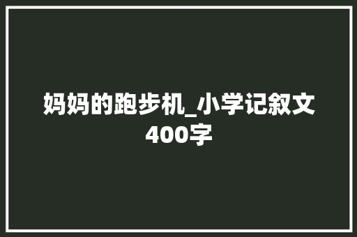 妈妈的跑步机_小学记叙文400字 知识百科