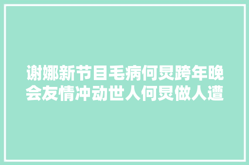 谢娜新节目毛病何炅跨年晚会友情冲动世人何炅做人遭诟病