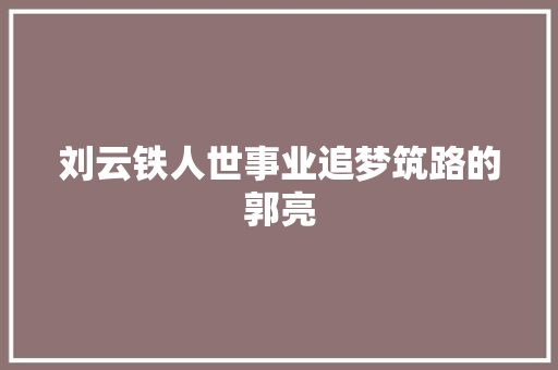 刘云铁人世事业追梦筑路的郭亮 汽车知识
