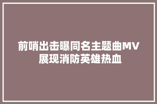 前哨出击曝同名主题曲MV 展现消防英雄热血 休闲娱乐