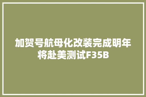 加贺号航母化改装完成明年将赴美测试F35B 汽车知识