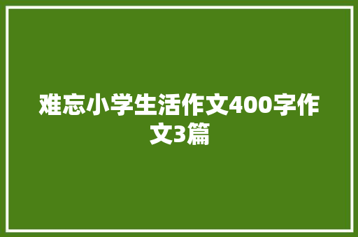 难忘小学生活作文400字作文3篇