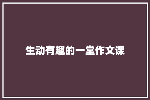 生动有趣的一堂作文课
