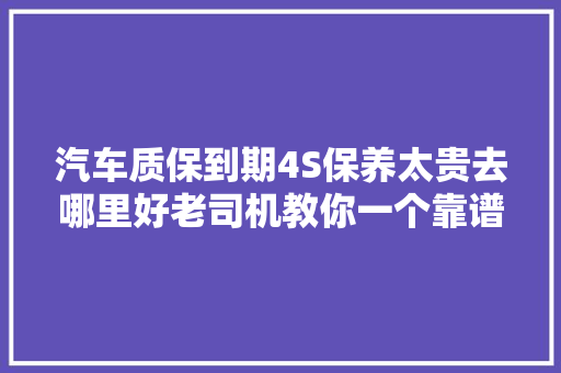 汽车质保到期4S保养太贵去哪里好老司机教你一个靠谱办法 汽车知识