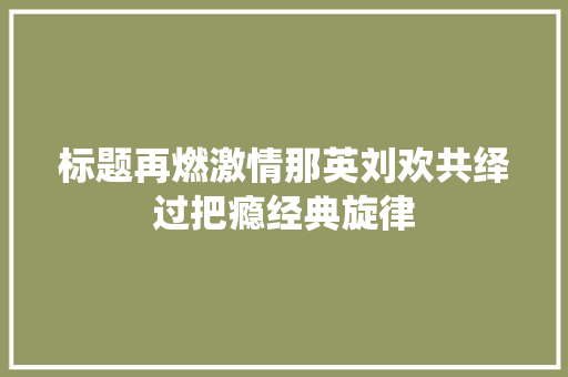 标题再燃激情那英刘欢共绎过把瘾经典旋律