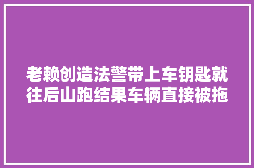 老赖创造法警带上车钥匙就往后山跑结果车辆直接被拖走