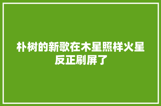 朴树的新歌在木星照样火星反正刷屏了