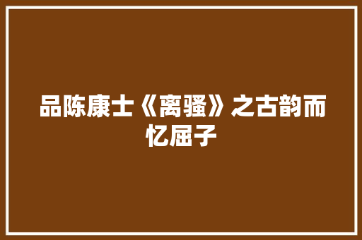 品陈康士《离骚》之古韵而忆屈子
