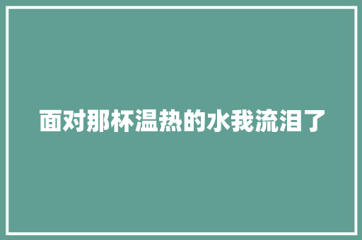 面对那杯温热的水我流泪了