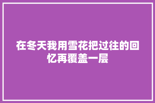 在冬天我用雪花把过往的回忆再覆盖一层 休闲娱乐