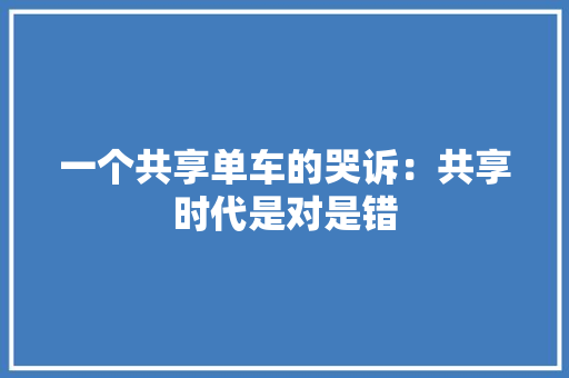 一个共享单车的哭诉：共享时代是对是错