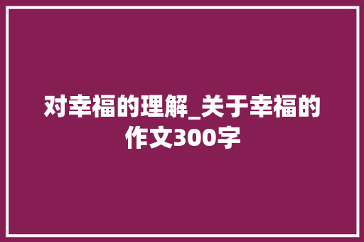 对幸福的理解_关于幸福的作文300字