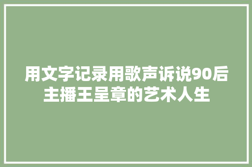 用文字记录用歌声诉说90后主播王呈章的艺术人生 休闲娱乐