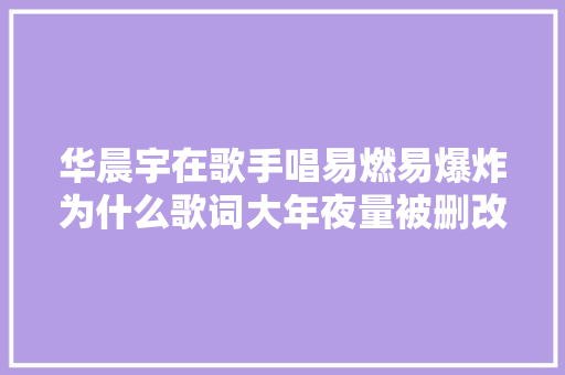 华晨宇在歌手唱易燃易爆炸为什么歌词大年夜量被删改