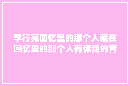 李行亮回忆里的那个人藏在回忆里的那个人有你我的青春才算完 休闲娱乐