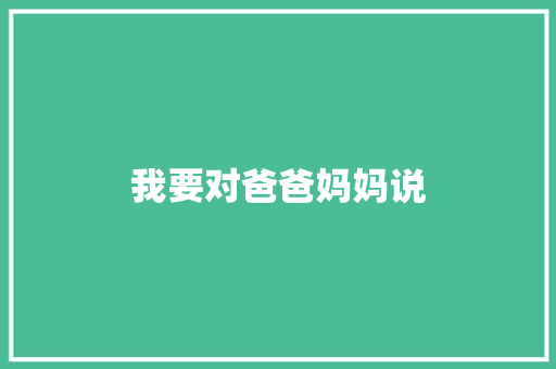 我要对爸爸妈妈说